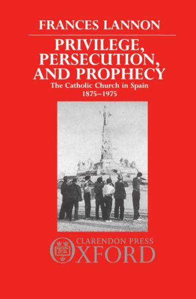 Cover for Lannon, Frances (Fellow, Fellow, Lady Margaret Hall, Oxford) · Privilege, Persecution, and Prophecy: The Catholic Church in Spain 1875-1975 (Hardcover Book) (1987)