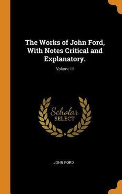 Cover for John Ford · The Works of John Ford, with Notes Critical and Explanatory.; Volume III (Hardcover Book) (2018)