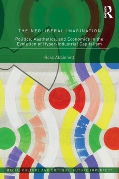 Cover for Abbinnett, Ross (University of Birmingham, UK) · The Neoliberal Imagination: Politics, Aesthetics, and Economics in the Evolution of Hyper-Industrial Capitalism - Media, Culture and Critique: Future Imperfect (Paperback Book) (2022)