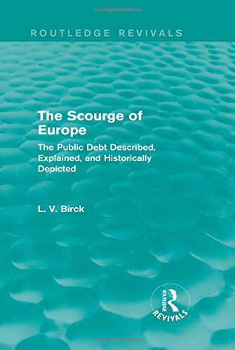 The Scourge of Europe (Routledge Revivals): The Public Debt Described, Explained, and Historically Depicted - Routledge Revivals - L. V. Birck - Książki - Taylor & Francis Ltd - 9780415741231 - 12 grudnia 2013