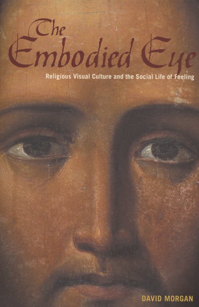 The Embodied Eye: Religious Visual Culture and the Social Life of Feeling - David Morgan - Livres - University of California Press - 9780520272231 - 1 février 2012