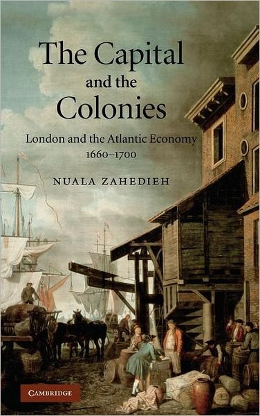Cover for Zahedieh, Nuala (University of Edinburgh) · The Capital and the Colonies: London and the Atlantic Economy 1660–1700 (Hardcover Book) (2010)
