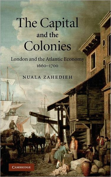 The Capital and the Colonies: London and the Atlantic Economy 1660–1700 - Zahedieh, Nuala (University of Edinburgh) - Książki - Cambridge University Press - 9780521514231 - 17 czerwca 2010