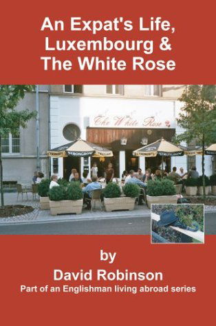 Cover for David Robinson · An Expat's Life, Luxembourg &amp; the White Rose: Part of an Englishman Living Abroad Series (Gebundenes Buch) (2004)