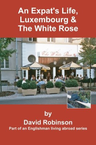 Cover for David Robinson · An Expat's Life, Luxembourg &amp; the White Rose: Part of an Englishman Living Abroad Series (Hardcover bog) (2004)