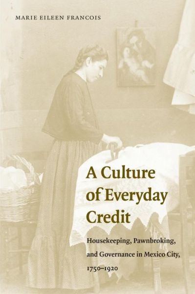 Cover for Marie Eileen Francois · A Culture of Everyday Credit: Housekeeping, Pawnbroking, and Governance in Mexico City, 1750-1920 - Engendering Latin America (Paperback Book) (2006)