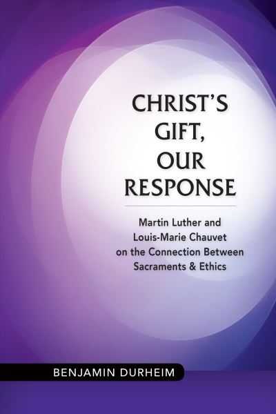 Christ's Gift, Our Response : Martin Luther And Louis-Marie Chauvet On The Connection Between Sacraments And Ethics - Benjamin Durheim - Books - Michael Glazier - 9780814683231 - September 28, 2015