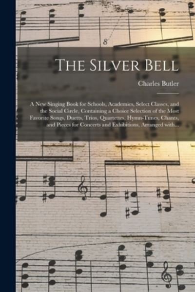 Cover for Charles Butler · The Silver Bell: a New Singing Book for Schools, Academies, Select Classes, and the Social Circle, Containing a Choice Selection of the Most Favorite Songs, Duetts, Trios, Quartettes, Hymn-tunes, Chants, and Pieces for Concerts and Exhibitions, ... (Paperback Book) (2021)