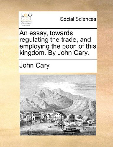 Cover for John Cary · An Essay, Towards Regulating the Trade, and Employing the Poor, of This Kingdom. by John Cary. (Paperback Book) (2010)
