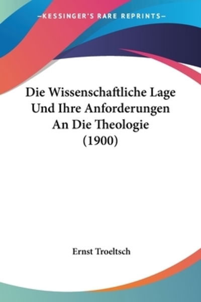 Die Wissenschaftliche Lage Und Ihre Anforderungen An Die Theologie (1900) - Ernst Troeltsch - Books - Kessinger Publishing - 9781160080231 - February 22, 2010