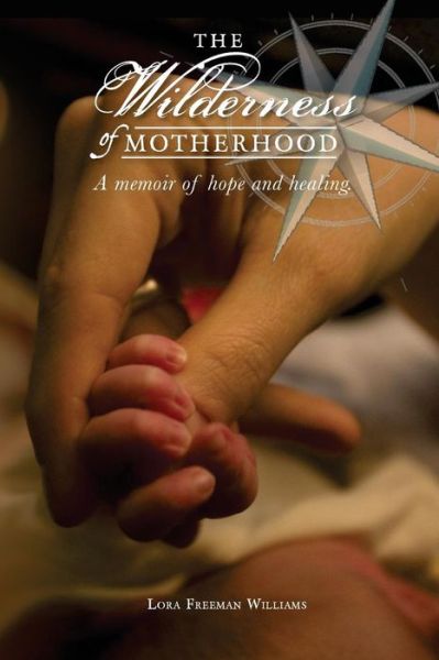 The Wilderness of Motherhood: a Memoir of Hope and Healing - Lora Freeman Williams - Books - Createspace - 9781453852231 - September 16, 2014
