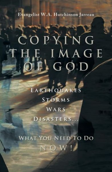 Cover for W a Hutchinson Jarreau · Copying the Image of God: Earthquakes, Storms, Wars, Disasters...what You Need to Do Now! (Taschenbuch) (2015)