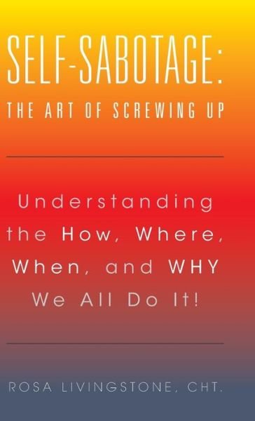 Cover for Cht Rosa Livingstone · Self-Sabotage : The Art of Screwing Up : Understanding the How, Where, When, and Why We All Do It! (Gebundenes Buch) (2016)