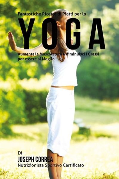 Cover for Correa (Nutrizionista Sportivo Certifica · Fantastiche Ricette Di Piatti Per Lo Yoga: Aumenta La Muscolatura E Diminuisci I Grassi Per Essere Al Meglio (Paperback Book) (2015)