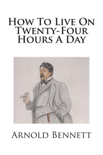 How to Live on Twenty-four Hours a Day - Arnold Bennett - Books - Createspace - 9781511754231 - April 16, 2015