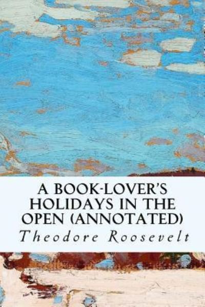 A Book-Lover's Holidays in the Open (annotated) - Theodore Roosevelt - Livres - Createspace Independent Publishing Platf - 9781519183231 - 8 novembre 2015