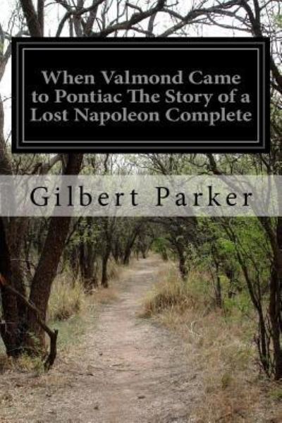 When Valmond Came to Pontiac The Story of a Lost Napoleon Complete - Gilbert Parker - Książki - Createspace Independent Publishing Platf - 9781532739231 - 14 kwietnia 2016