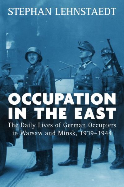 Cover for Stephan Lehnstaedt · Occupation in the East: The Daily Lives of German Occupiers in Warsaw and Minsk, 1939-1944 (Hardcover Book) (2016)