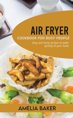 Cover for Amelia Baker · Air Fryer Cookbook for Busy People: Easy and Tasty Recipes to Make Quickly at Your Home (Hardcover Book) (2021)