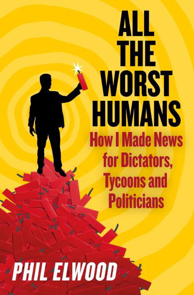 All The Worst Humans: How I Made News for Dictators, Tycoons and Politicians - Phil Elwood - Books - Atlantic Books - 9781805462231 - July 11, 2024