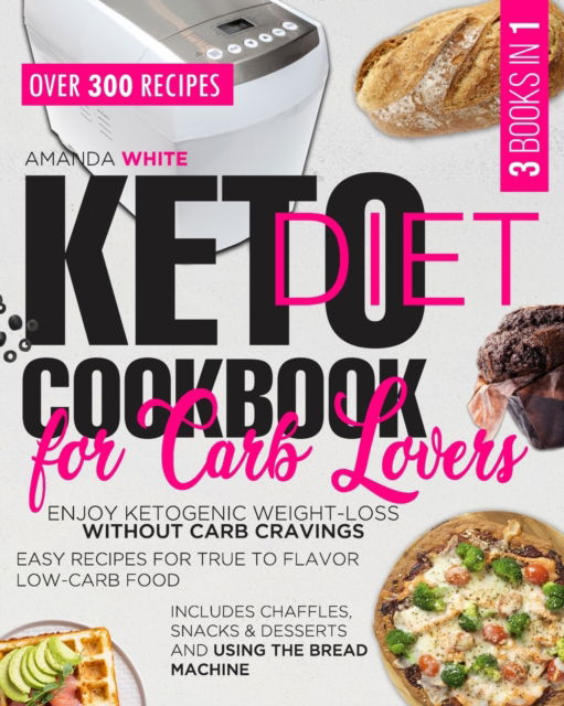 Cover for Amanda White · Keto Diet Cookbook for Carb Lovers: 3 Books in 1 Enjoy Ketogenic Weight-Loss without Carb Cravings Easy Recipes for True to Flavor Low-Carb Food Includes Chaffles, Snacks &amp; Desserts and Using the Bread Machine (Paperback Book) (2021)