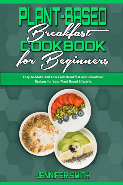 Cover for Jennifer Smith · Plant Based Breakfast Cookbook for Beginners: Easy-to-Make and Low-Carb Breakfast and Smoothies Recipes for Your Plant Based Lifestyle (Paperback Book) (2021)