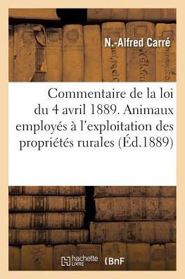 Commentaire de la Loi Du 4 Avril 1889. Animaux Employes A l'Exploitation Des Proprietes Rurales - N -Alfred Carré - Boeken - Hachette Livre - BNF - 9782329156231 - 1 september 2018