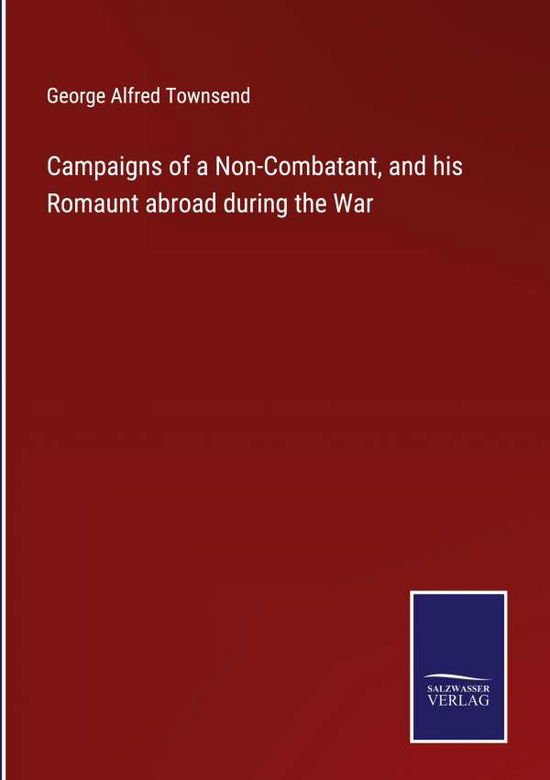 Cover for George Alfred Townsend · Campaigns of a Non-Combatant, and his Romaunt abroad during the War (Hardcover Book) (2022)