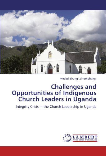 Challenges and Opportunities of Indigenous Church Leaders in Uganda: Integrity Crisis in the Church Leadership in Uganda - Medad Birungi Zinomuhangi - Libros - LAP LAMBERT Academic Publishing - 9783846542231 - 9 de enero de 2012