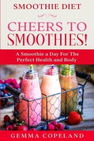 Smoothie Diet: CHEERS TO SMOOTHIES! - A Smoothie A Day For The Perfect Health and Body! - Gemma Copeland - Books - Jw Choices - 9789814952231 - January 31, 2023