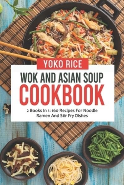 Cover for Yoko Rice · Wok And Asian Soup Cookbook: 2 Books In 1: 160 Recipes For Noodle Ramen And Stir Fry Dishes (Paperback Book) (2021)