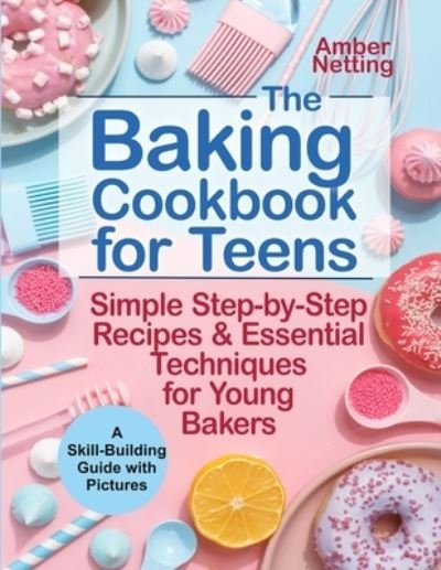 Cover for Amber Netting · The Baking Cookbook for Teens: Simple Step-by-Step Recipes &amp; Essential Techniques for Young Bakers. A Skill-Building Guide with Pictures (Paperback Bog) (2021)
