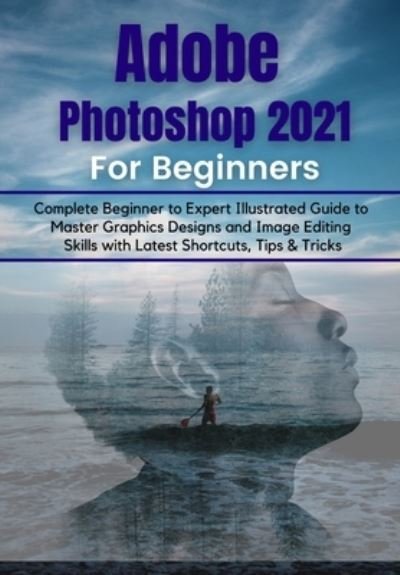 Cover for Tech Demystified · Adobe Photoshop 2021 for Beginners: Complete Beginner to Pro Illustrated Guide to Master Graphics Designs and Image Editing Skills with Latest Tips &amp; Tricks (Paperback Bog) (2021)