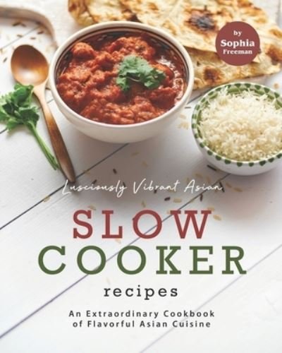 Cover for Sophia Freeman · Lusciously Vibrant Asian Slow Cooker Recipes: An Extraordinary Cookbook of Flavorful Asian Cuisine (Paperback Book) (2021)