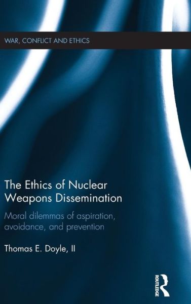 Cover for Doyle, II, Thomas E. · The Ethics of Nuclear Weapons Dissemination: Moral Dilemmas of Aspiration, Avoidance and Prevention - War, Conflict and Ethics (Hardcover Book) (2015)