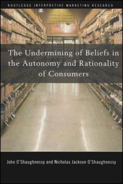 Cover for John O'Shaughnessy · The Undermining of Beliefs in the Autonomy and Rationality of Consumers - Routledge Interpretive Marketing Research (Hardcover Book) (2007)