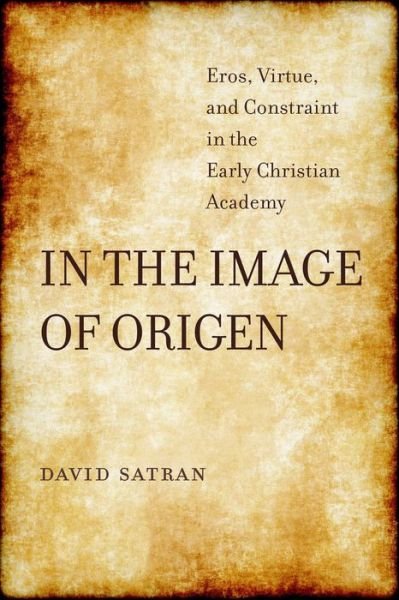 Cover for David Satran · In the Image of Origen: Eros, Virtue, and Constraint in the Early Christian Academy - Transformation of the Classical Heritage (Hardcover Book) (2018)