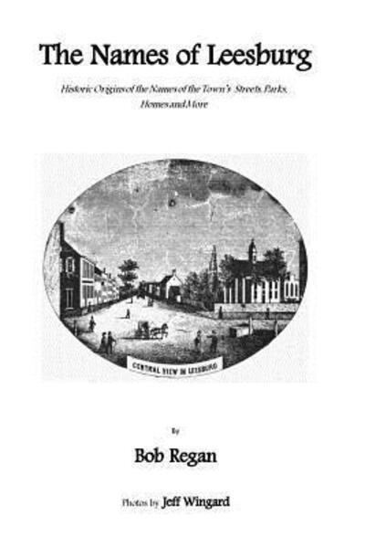 Cover for Bob Regan · The Names of Leesburg : Historic Origins of the Towns Streets,Park, Homes and more (Paperback Book) (2015)