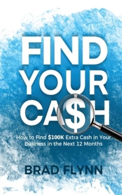 Cover for Brad Flynn · Find Your Cash: How to find $100k extra cash in your business in the next 12 months (Book) (2021)