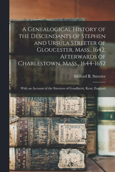 Cover for Milford B. (Milford Barzale Streeter · Genealogical History of the Descendants of Stephen and Ursula Streeter of Gloucester, Mass. , 1642, Afterwards of Charlestown, Mass. , 1644-1652 (Book) (2022)