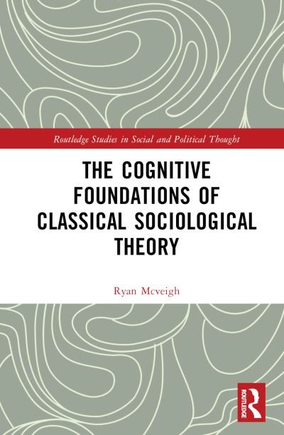 Cover for McVeigh, Ryan (Lakehead University, Canada) · The Cognitive Foundations of Classical Sociological Theory - Routledge Studies in Social and Political Thought (Hardcover Book) (2023)