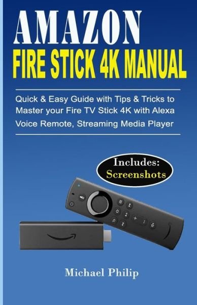 Cover for Michael Philip · AMAZON FIRE STICK 4K MANUAL : Quick &amp; Easy Guide with Tips &amp;Tricks to Master your Fire TV Stick 4k with Alexa Voice Remote, Streaming Media Player (Paperback Book) (2019)