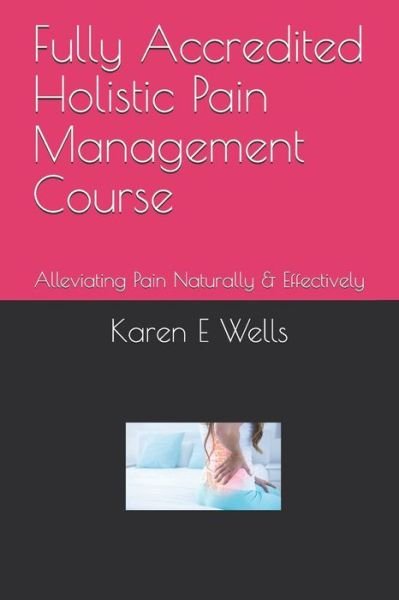 Cover for Karen E Wells · Fully Accredited Holistic Pain Management Course : Alleviating Pain Naturally &amp; Effectively (Taschenbuch) (2019)