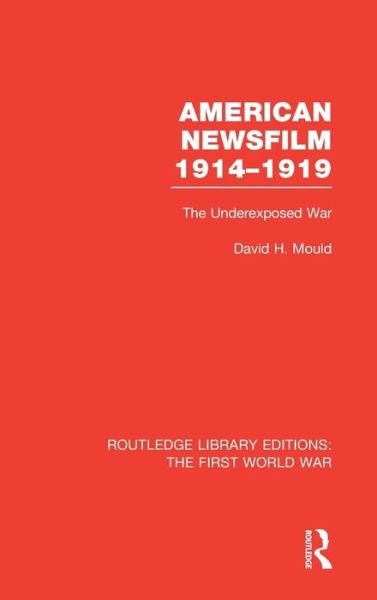 Cover for Mould, David (Professor Emeritus of Media Arts &amp; Studies at Ohio University.) · American Newsfilm 1914-1919 (RLE The First World War): The Underexposed War - Routledge Library Editions: The First World War (Hardcover Book) (2014)