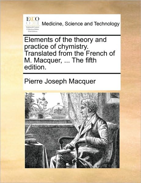 Elements of the Theory and Practice of Chymistry. Translated from the French of M. Macquer, ... the Fifth Edition. - Pierre-Joseph Macquer - Kirjat - Gale Ecco, Print Editions - 9781170686232 - torstai 10. kesäkuuta 2010