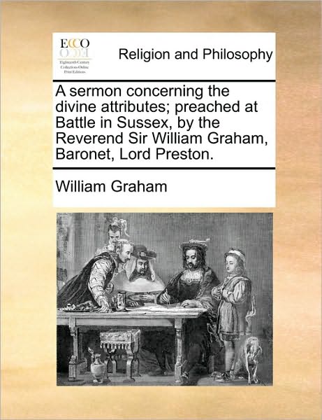 Cover for William Graham · A Sermon Concerning the Divine Attributes; Preached at Battle in Sussex, by the Reverend Sir William Graham, Baronet, Lord Preston. (Paperback Book) (2010)