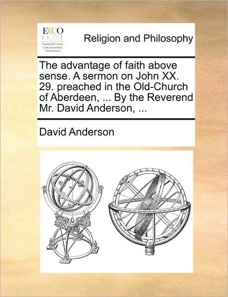 The Advantage of Faith Above Sense. a Sermon on John Xx. 29. Preached in the Old-church of Aberdeen, ... by the Reverend Mr. David Anderson, ... - David Anderson - Książki - Gale Ecco, Print Editions - 9781170941232 - 10 czerwca 2010