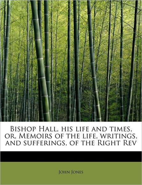 Bishop Hall, His Life and Times, Or, Memoirs of the Life, Writings, and Sufferings, of the Right Rev - John Jones - Bøger - BiblioLife - 9781241276232 - 3. august 2011