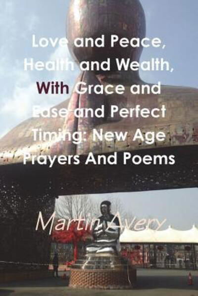 Love and Peace, Health and Wealth, With Grace and Ease and Perfect Timing : New Age Prayers And Poems - Martin Avery - Książki - Lulu.com - 9781329879232 - 3 lutego 2016