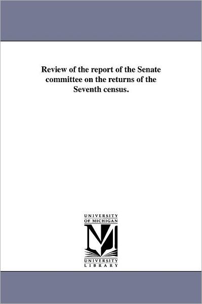 Review of the Report of the Senate Committee on the Returns of the Seventh Census. - Michigan Historical Reprint Series - Books - Scholarly Publishing Office, University - 9781418193232 - August 19, 2011